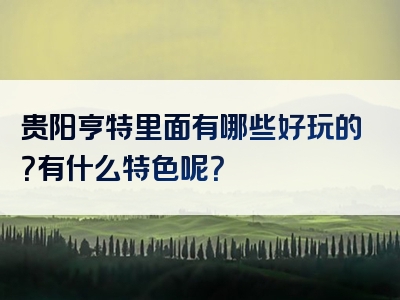 贵阳亨特里面有哪些好玩的？有什么特色呢？