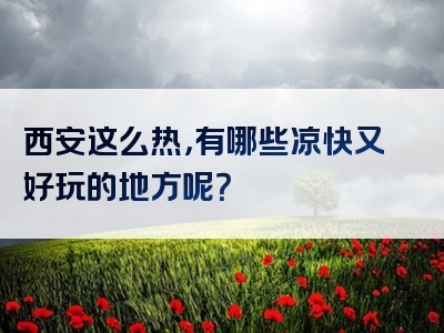 西安这么热，有哪些凉快又好玩的地方呢？