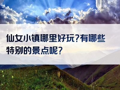 仙女小镇哪里好玩？有哪些特别的景点呢？