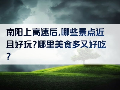南阳上高速后，哪些景点近且好玩？哪里美食多又好吃？