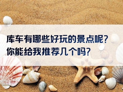 库车有哪些好玩的景点呢？你能给我推荐几个吗？