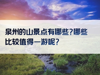 泉州的山景点有哪些？哪些比较值得一游呢？