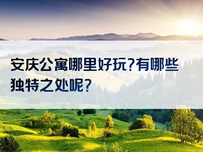 安庆公寓哪里好玩？有哪些独特之处呢？