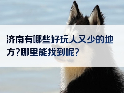 济南有哪些好玩人又少的地方？哪里能找到呢？