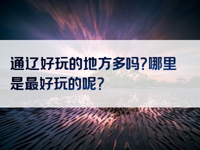 通辽好玩的地方多吗？哪里是最好玩的呢？