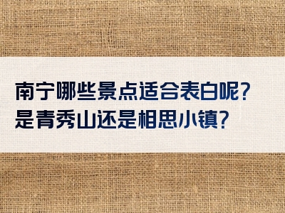 南宁哪些景点适合表白呢？是青秀山还是相思小镇？