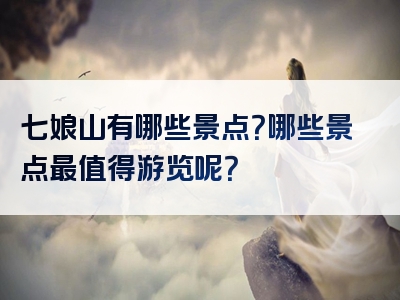 七娘山有哪些景点？哪些景点最值得游览呢？