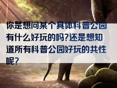 你是想问某个具体科普公园有什么好玩的吗？还是想知道所有科普公园好玩的共性呢？