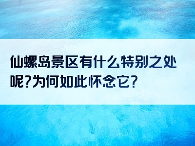 仙螺岛景区有什么特别之处呢？为何如此怀念它？