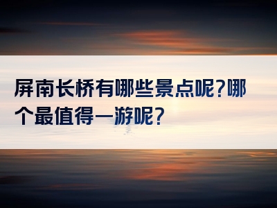 屏南长桥有哪些景点呢？哪个最值得一游呢？