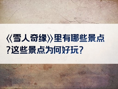 《雪人奇缘》里有哪些景点？这些景点为何好玩？