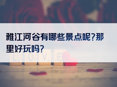 雅江河谷有哪些景点呢？那里好玩吗？