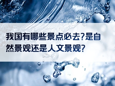 我国有哪些景点必去？是自然景观还是人文景观？