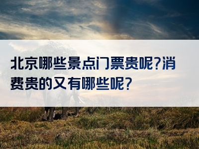 北京哪些景点门票贵呢？消费贵的又有哪些呢？