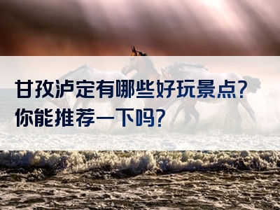 甘孜泸定有哪些好玩景点？你能推荐一下吗？