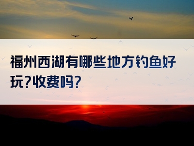 福州西湖有哪些地方钓鱼好玩？收费吗？