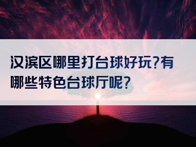 汉滨区哪里打台球好玩？有哪些特色台球厅呢？
