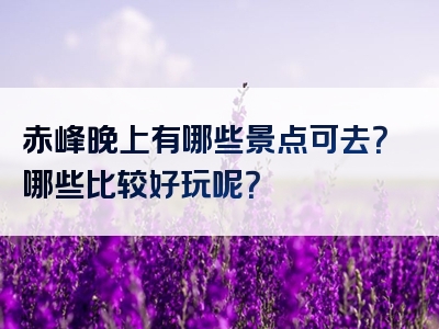 赤峰晚上有哪些景点可去？哪些比较好玩呢？