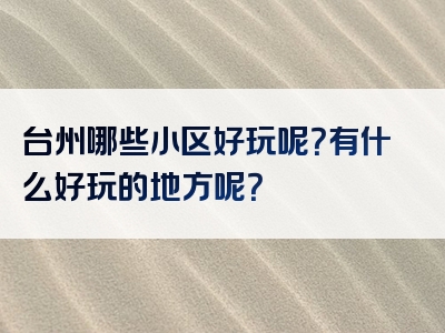 台州哪些小区好玩呢？有什么好玩的地方呢？