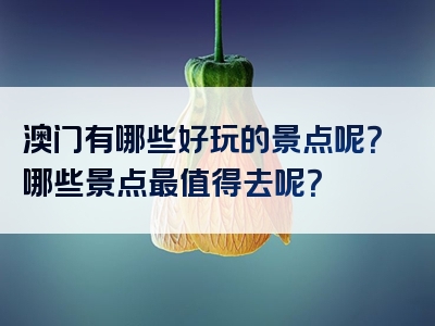 澳门有哪些好玩的景点呢？哪些景点最值得去呢？