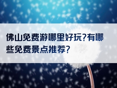 佛山免费游哪里好玩？有哪些免费景点推荐？