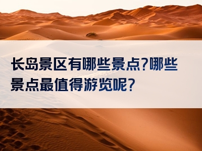 长岛景区有哪些景点？哪些景点最值得游览呢？