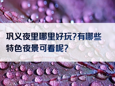 巩义夜里哪里好玩？有哪些特色夜景可看呢？