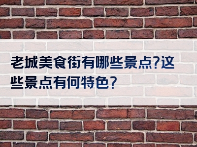 老城美食街有哪些景点？这些景点有何特色？