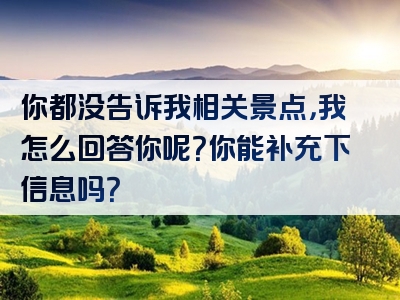 你都没告诉我相关景点，我怎么回答你呢？你能补充下信息吗？