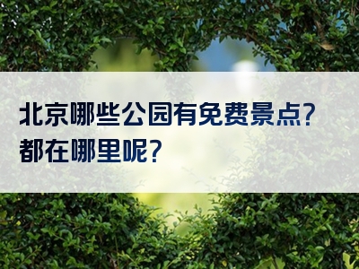 北京哪些公园有免费景点？都在哪里呢？