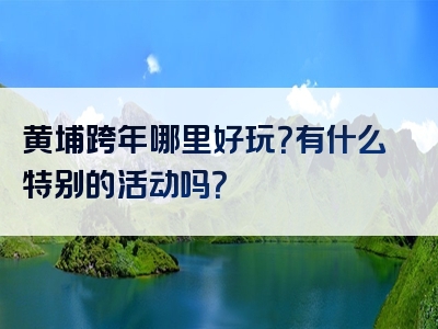 黄埔跨年哪里好玩？有什么特别的活动吗？