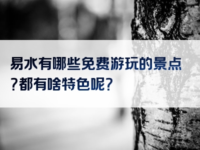 易水有哪些免费游玩的景点？都有啥特色呢？