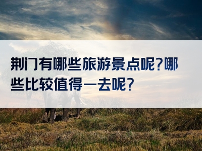 荆门有哪些旅游景点呢？哪些比较值得一去呢？