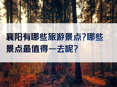 襄阳有哪些旅游景点？哪些景点最值得一去呢？