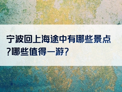 宁波回上海途中有哪些景点？哪些值得一游？