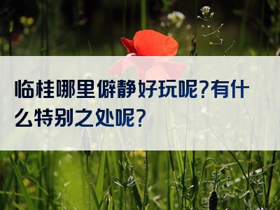 临桂哪里僻静好玩呢？有什么特别之处呢？