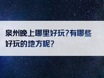 泉州晚上哪里好玩？有哪些好玩的地方呢？