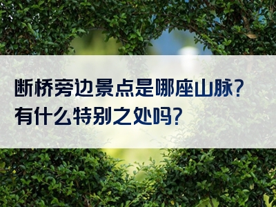 断桥旁边景点是哪座山脉？有什么特别之处吗？