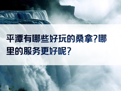平潭有哪些好玩的桑拿？哪里的服务更好呢？