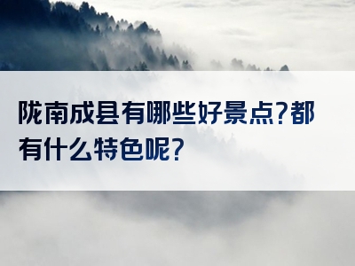 陇南成县有哪些好景点？都有什么特色呢？