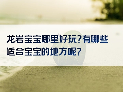 龙岩宝宝哪里好玩？有哪些适合宝宝的地方呢？