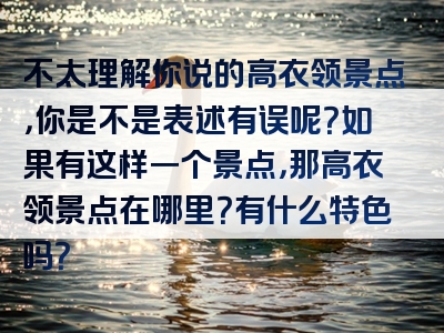 不太理解你说的高衣领景点，你是不是表述有误呢？如果有这样一个景点，那高衣领景点在哪里？有什么特色吗？