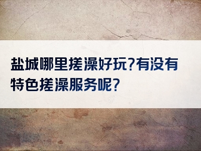 盐城哪里搓澡好玩？有没有特色搓澡服务呢？