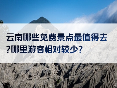 云南哪些免费景点最值得去？哪里游客相对较少？