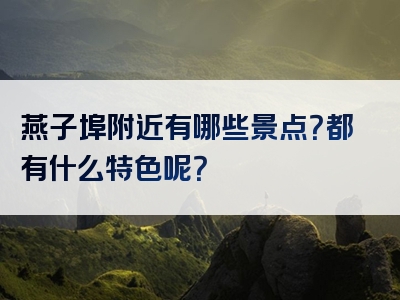 燕子埠附近有哪些景点？都有什么特色呢？