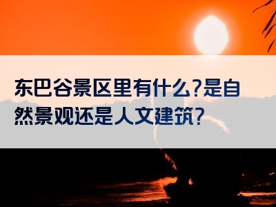 东巴谷景区里有什么？是自然景观还是人文建筑？
