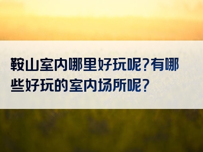 鞍山室内哪里好玩呢？有哪些好玩的室内场所呢？