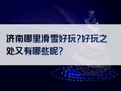 济南哪里滑雪好玩？好玩之处又有哪些呢？