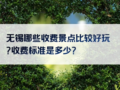 无锡哪些收费景点比较好玩？收费标准是多少？