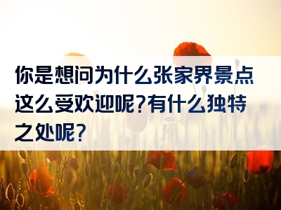 你是想问为什么张家界景点这么受欢迎呢？有什么独特之处呢？
